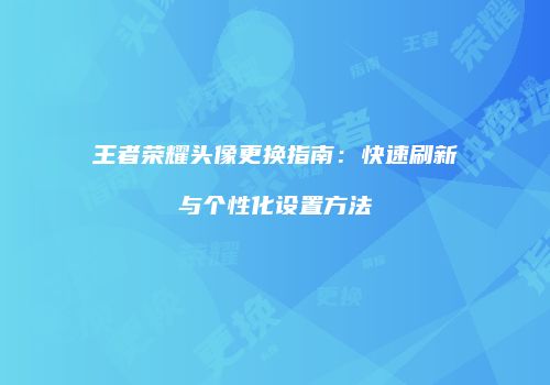 王者荣耀头像更换指南：快速刷新与个性化设置方法