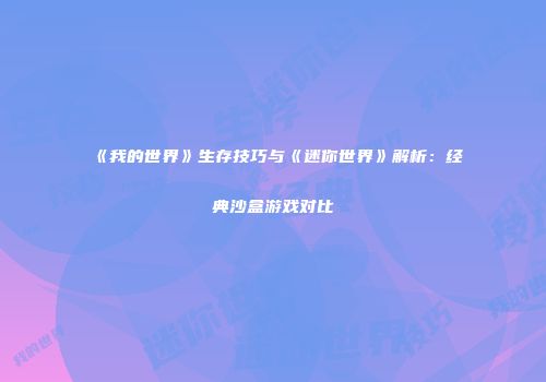 《我的世界》生存技巧与《迷你世界》解析：经典沙盒游戏对比