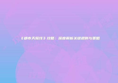 《都市天际线》攻略：深度解析关键规则与策略