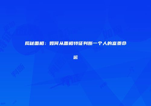 揭秘面相：如何从面相特征判断一个人的富贵命运