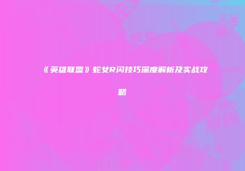 《英雄联盟》蛇女R闪技巧深度解析及实战攻略