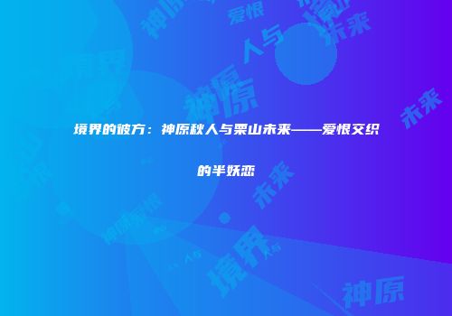 境界的彼方：神原秋人与栗山未来——爱恨交织的半妖恋