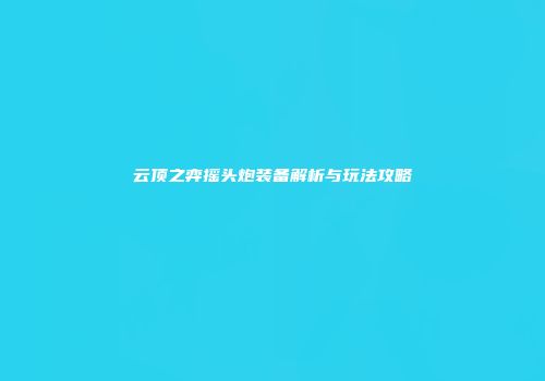 云顶之弈摇头炮装备解析与玩法攻略