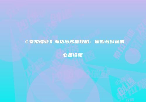 《泰拉瑞亚》海坊与沙堡攻略：探险与创造的必备设施