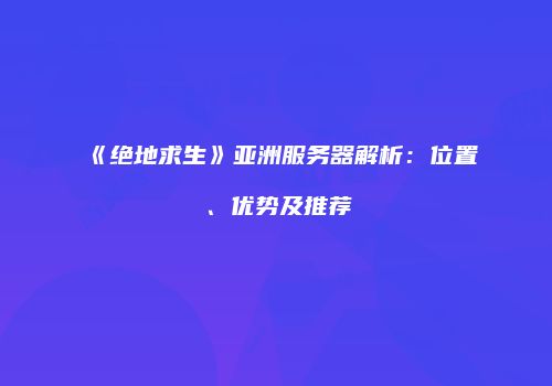 《绝地求生》亚洲服务器解析：位置、优势及推荐