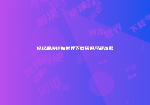 轻松解决迷你世界下载闪退问题攻略