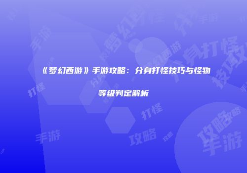《梦幻西游》手游攻略：分身打怪技巧与怪物等级判定解析