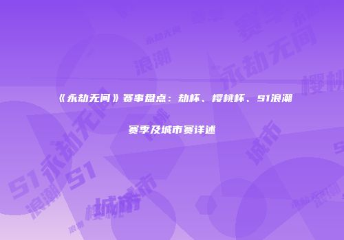 《永劫无间》赛事盘点：劫杯、樱桃杯、S1浪潮赛季及城市赛详述