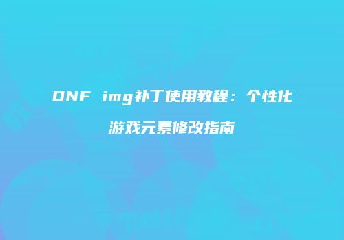 DNF img补丁使用教程：个性化游戏元素修改指南