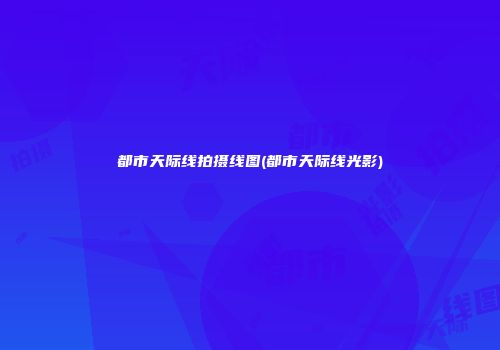 都市天际线拍摄线图(都市天际线光影)