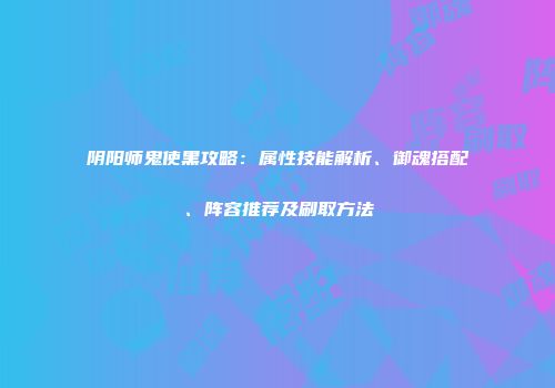 阴阳师鬼使黑攻略：属性技能解析、御魂搭配、阵容推荐及刷取方法