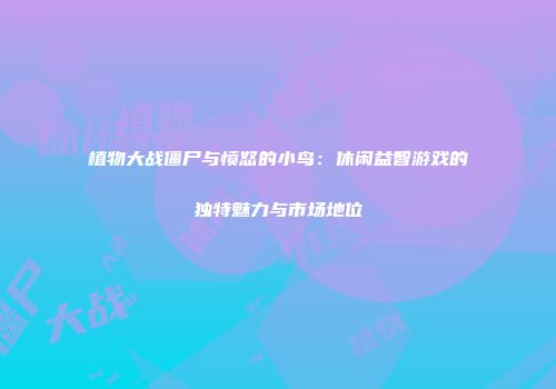 植物大战僵尸与愤怒的小鸟：休闲益智游戏的独特魅力与市场地位