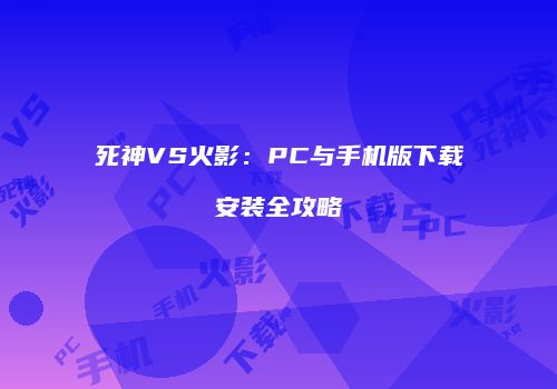 死神VS火影：PC与手机版下载安装全攻略
