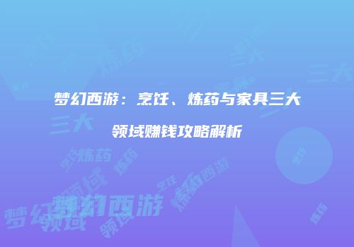 梦幻西游：烹饪、炼药与家具三大领域赚钱攻略解析