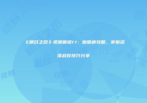 《明日之后》视频解说17：跑酷房攻略、茅斯沼泽战役技巧分享