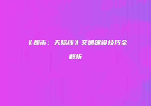《都市：天际线》交通建设技巧全解析
