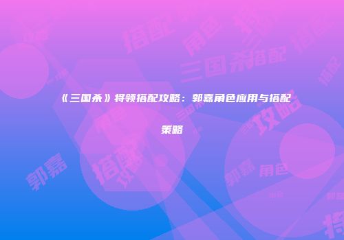 《三国杀》将领搭配攻略：郭嘉角色应用与搭配策略