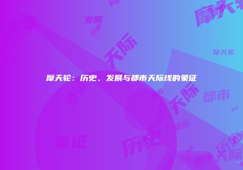 摩天轮：历史、发展与都市天际线的象征