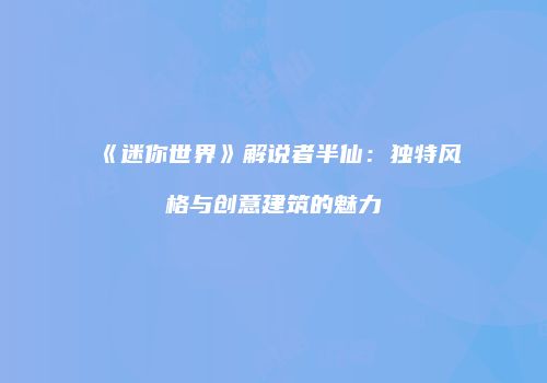 《迷你世界》解说者半仙：独特风格与创意建筑的魅力