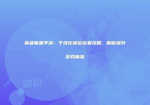 英雄联盟手游：个性化键位设置攻略，助你提升游戏体验