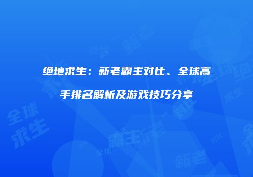 绝地求生：新老霸主对比、全球高手排名解析及游戏技巧分享