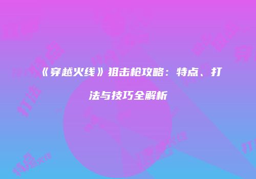 《穿越火线》狙击枪攻略：特点、打法与技巧全解析