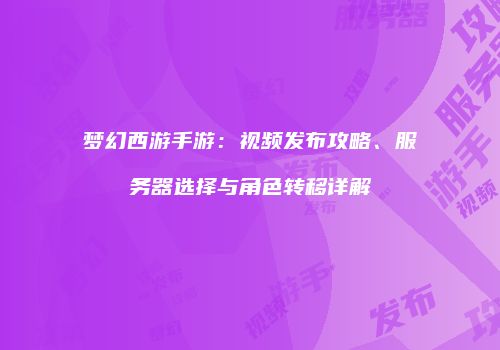 梦幻西游手游：视频发布攻略、服务器选择与角色转移详解
