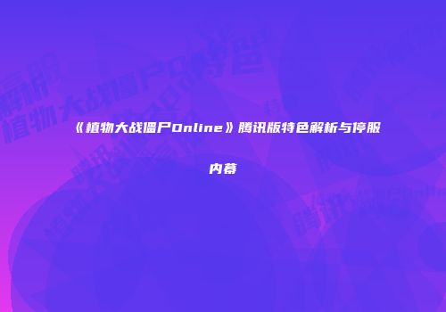 《植物大战僵尸Online》腾讯版特色解析与停服内幕