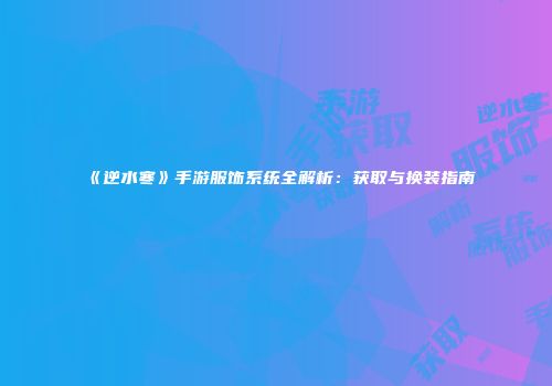 《逆水寒》手游服饰系统全解析：获取与换装指南