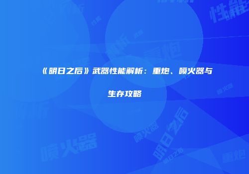 《明日之后》武器性能解析：重炮、喷火器与生存攻略