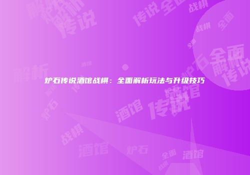 炉石传说酒馆战棋：全面解析玩法与升级技巧