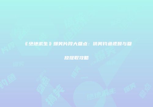 《绝地求生》爆笑片段大盘点：搞笑钓鱼视频与回放提取攻略