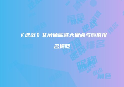 《逆战》女角色昵称大盘点与颜值排名揭晓