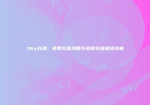 Sky光遇：免费充值攻略与多种充值途径详解