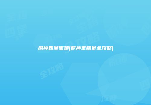 原神四星宝箱(原神宝箱最全攻略)