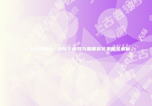 《上古卷轴5：天际》帧数与画面优化策略全解析