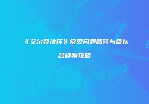 《艾尔登法环》常见问题解答与骨灰召唤物攻略
