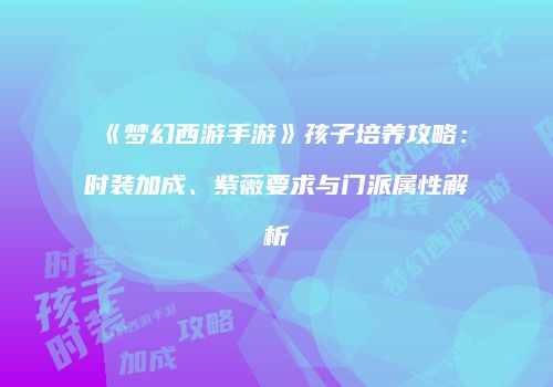 《梦幻西游手游》孩子培养攻略：时装加成、紫薇要求与门派属性解析