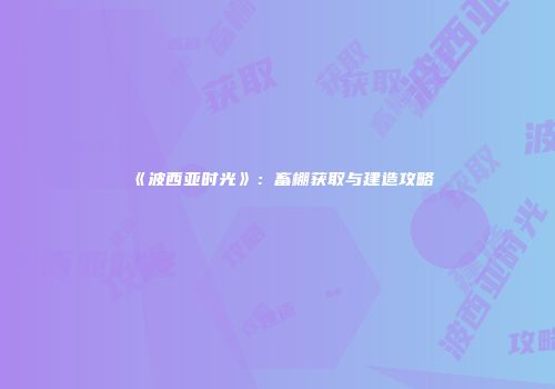 《波西亚时光》：畜棚获取与建造攻略
