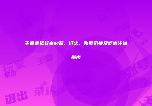 王者荣耀玩家必看：退出、账号切换及彻底注销指南