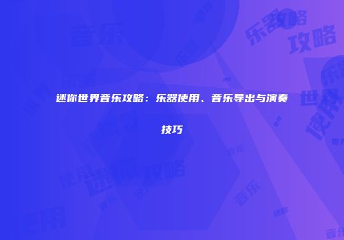 迷你世界音乐攻略：乐器使用、音乐导出与演奏技巧