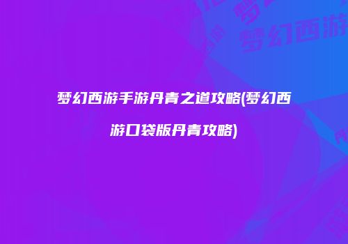 梦幻西游手游丹青之道攻略(梦幻西游口袋版丹青攻略)