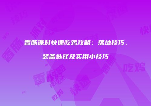 香肠派对快速吃鸡攻略：落地技巧、装备选择及实用小技巧