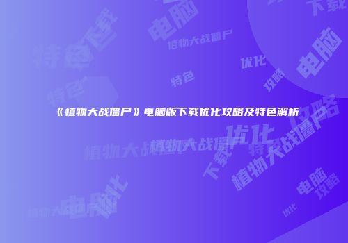 《植物大战僵尸》电脑版下载优化攻略及特色解析
