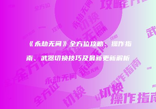 《永劫无间》全方位攻略：操作指南、武器切换技巧及最新更新解析