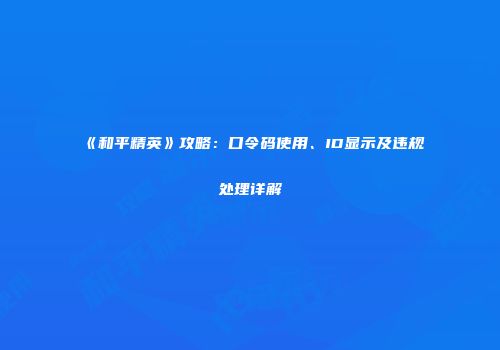《和平精英》攻略：口令码使用、ID显示及违规处理详解