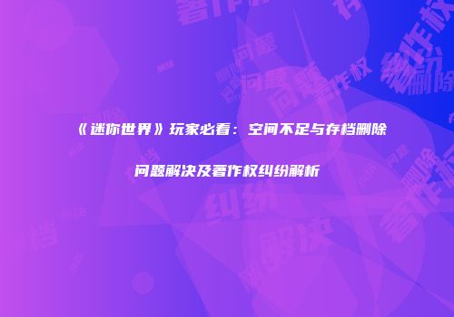 《迷你世界》玩家必看：空间不足与存档删除问题解决及著作权纠纷解析