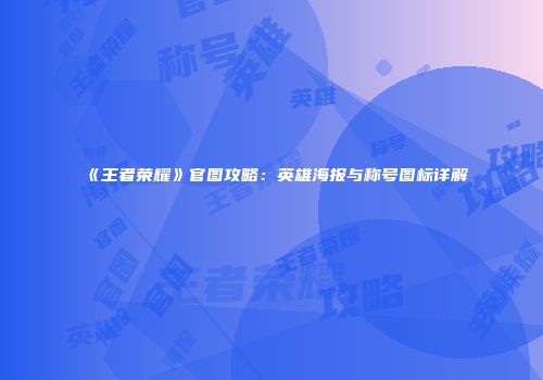 《王者荣耀》官图攻略：英雄海报与称号图标详解