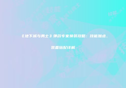 《地下城与勇士》弹药专家换装攻略：技能加点、装备搭配详解