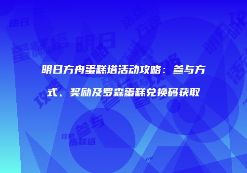 明日方舟蛋糕塔活动攻略：参与方式、奖励及罗森蛋糕兑换码获取